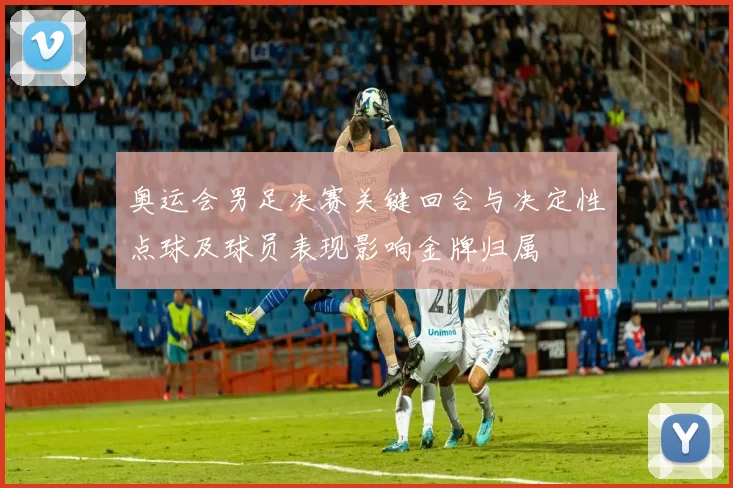 奥运会男足决赛关键回合与决定性点球及球员表现影响金牌归属