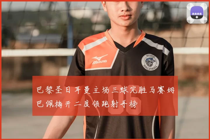 巴黎圣日耳曼主场三球完胜马赛姆巴佩梅开二度领跑射手榜