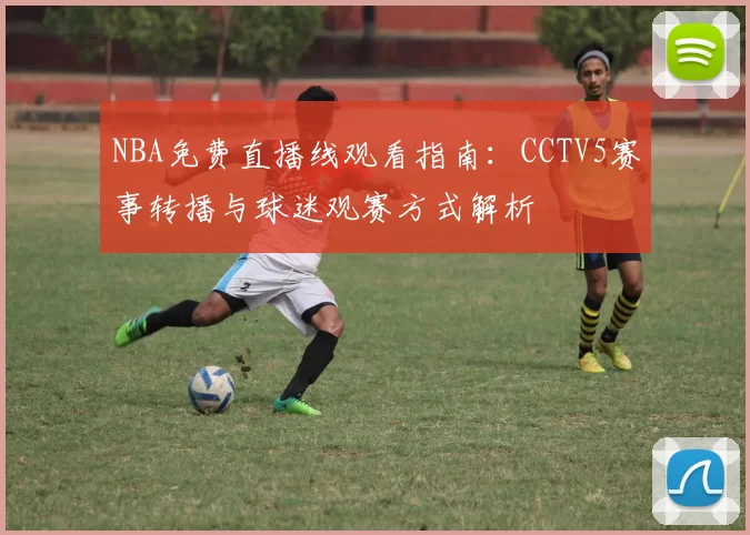 NBA免费直播线观看指南：CCTV5赛事转播与球迷观赛方式解析