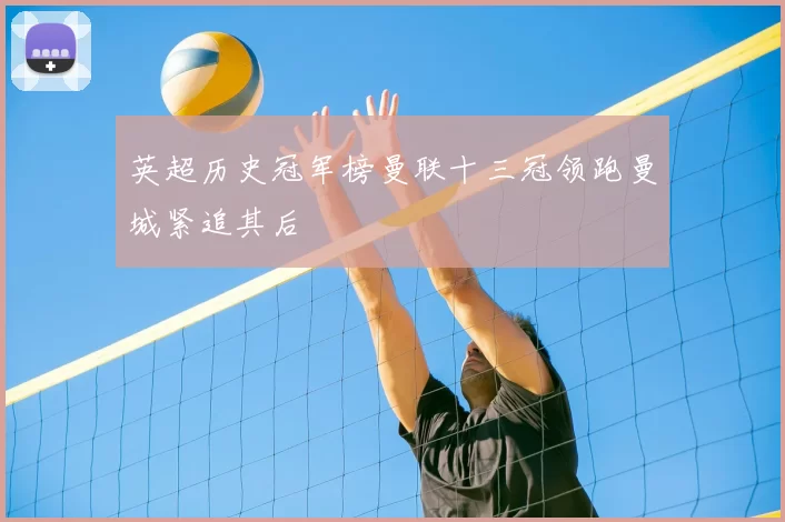 英超历史冠军榜曼联十三冠领跑曼城紧追其后