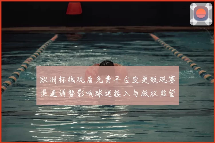 欧洲杯线观看免费平台变更致观赛渠道调整影响球迷接入与版权监管