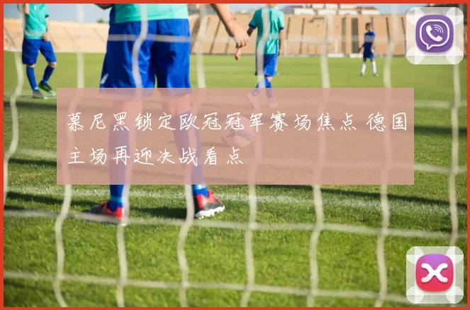 慕尼黑锁定欧冠冠军赛场焦点 德国主场再迎决战看点