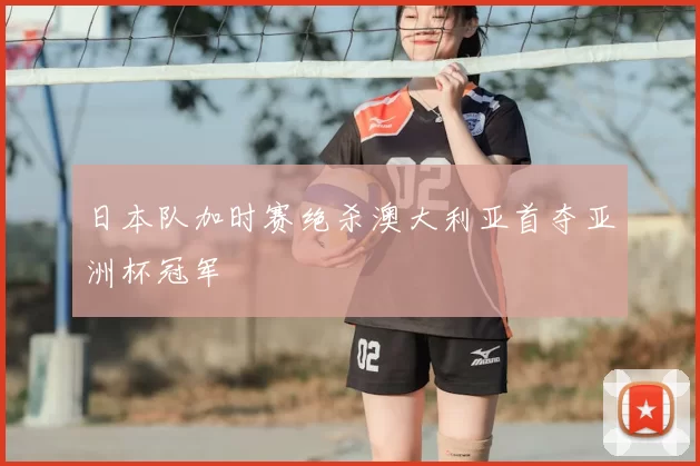 日本队加时赛绝杀澳大利亚首夺亚洲杯冠军