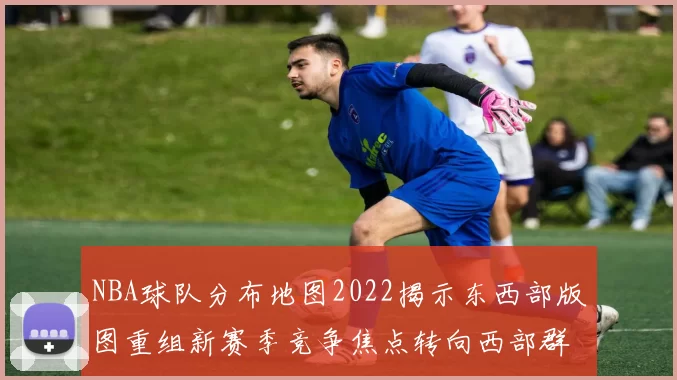 NBA球队分布地图2022揭示东西部版图重组新赛季竞争焦点转向西部群雄争锋