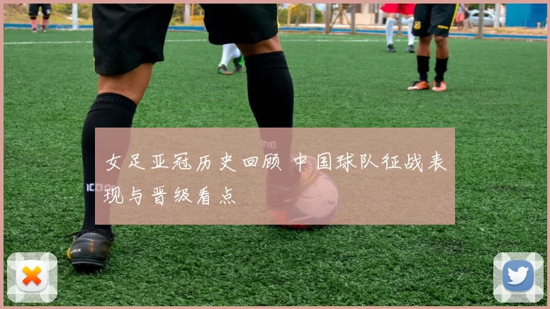 女足亚冠历史回顾 中国球队征战表现与晋级看点