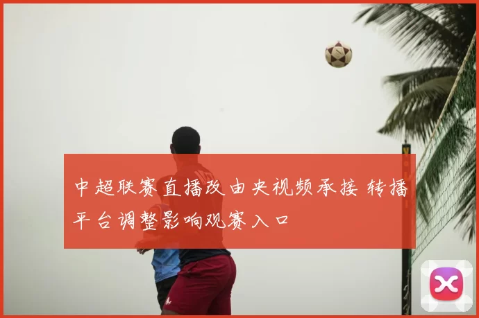 中超联赛直播改由央视频承接 转播平台调整影响观赛入口