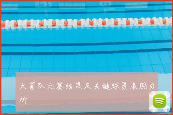 火箭队比赛结果及关键球员表现分析