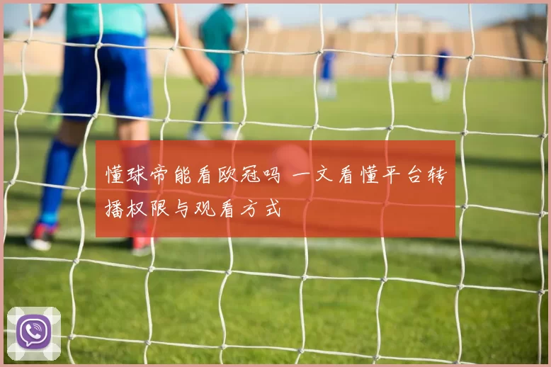 懂球帝能看欧冠吗 一文看懂平台转播权限与观看方式