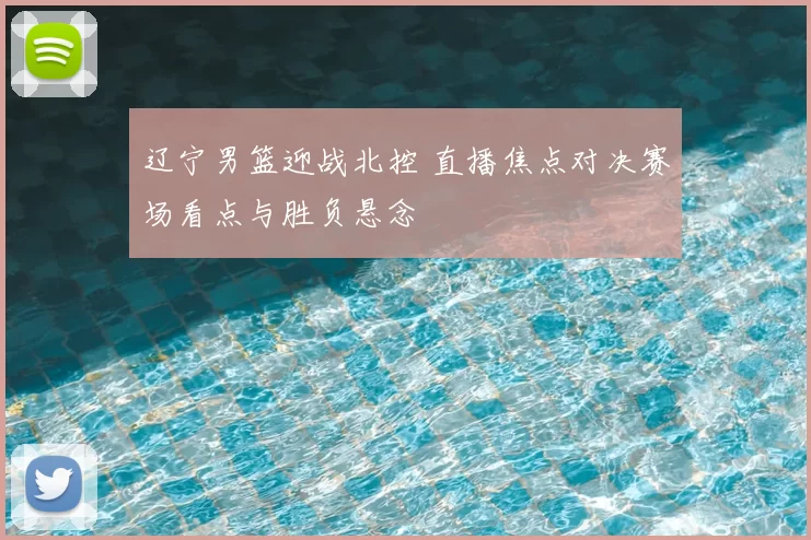 辽宁男篮迎战北控 直播焦点对决赛场看点与胜负悬念