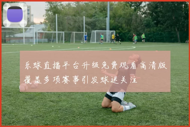 乐球直播平台升级免费观看高清版覆盖多项赛事引发球迷关注