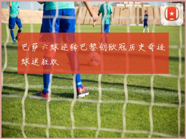 巴萨六球逆转巴黎创欧冠历史奇迹球迷狂欢