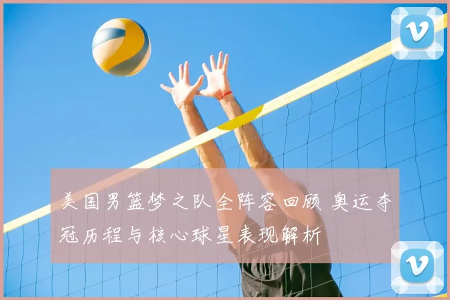美国男篮梦之队全阵容回顾 奥运夺冠历程与核心球星表现解析