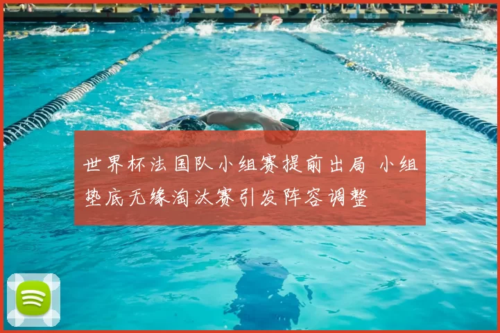 世界杯法国队小组赛提前出局 小组垫底无缘淘汰赛引发阵容调整