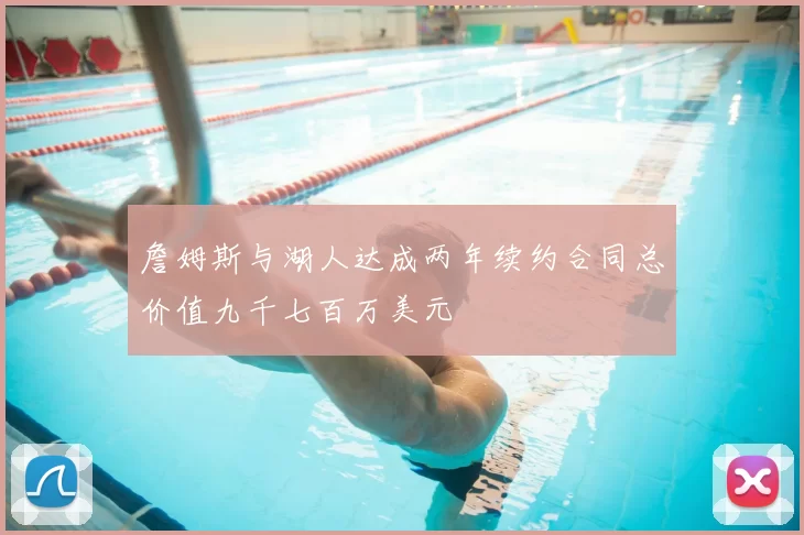 詹姆斯与湖人达成两年续约合同总价值九千七百万美元