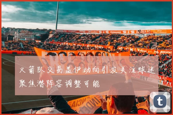 火箭队交易盖伊动向引发关注球迷聚焦潜阵容调整可能