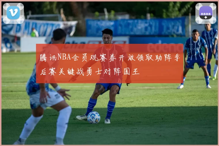 腾讯NBA会员观赛券开放领取助阵季后赛关键战勇士对阵国王