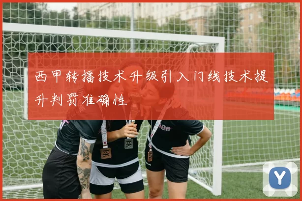 西甲转播技术升级引入门线技术提升判罚准确性