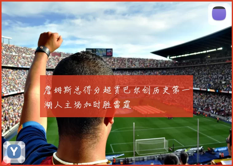 詹姆斯总得分超贾巴尔创历史第一湖人主场加时胜雷霆