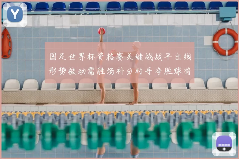 国足世界杯资格赛关键战战平出线形势被动需胜场补分对手净胜球将成关键