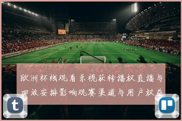 欧洲杯线观看乐视获转播权直播与回放安排影响观赛渠道与用户权益