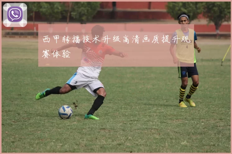 西甲转播技术升级高清画质提升观赛体验