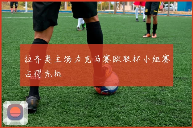 拉齐奥主场力克马赛欧联杯小组赛占得先机