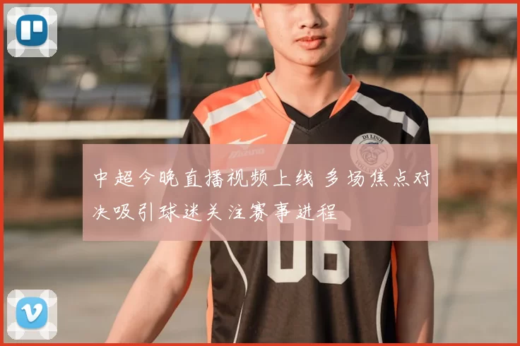 中超今晚直播视频上线 多场焦点对决吸引球迷关注赛事进程