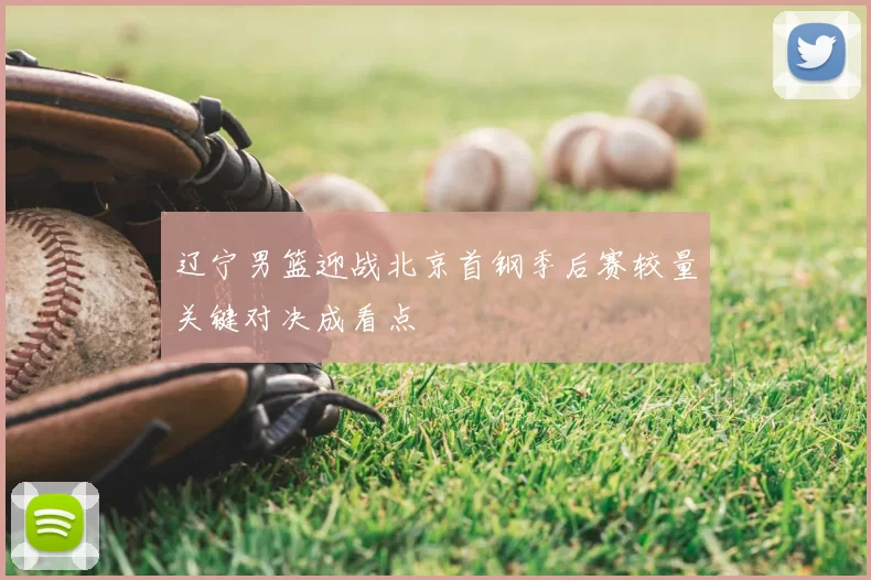 辽宁男篮迎战北京首钢季后赛较量关键对决成看点