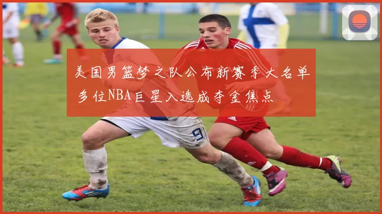 美国男篮梦之队公布新赛季大名单 多位NBA巨星入选成夺金焦点